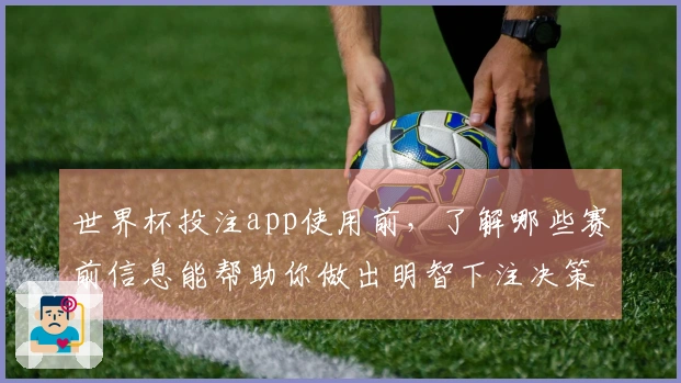 世界杯投注app使用前，了解哪些赛前信息能帮助你做出明智下注决策